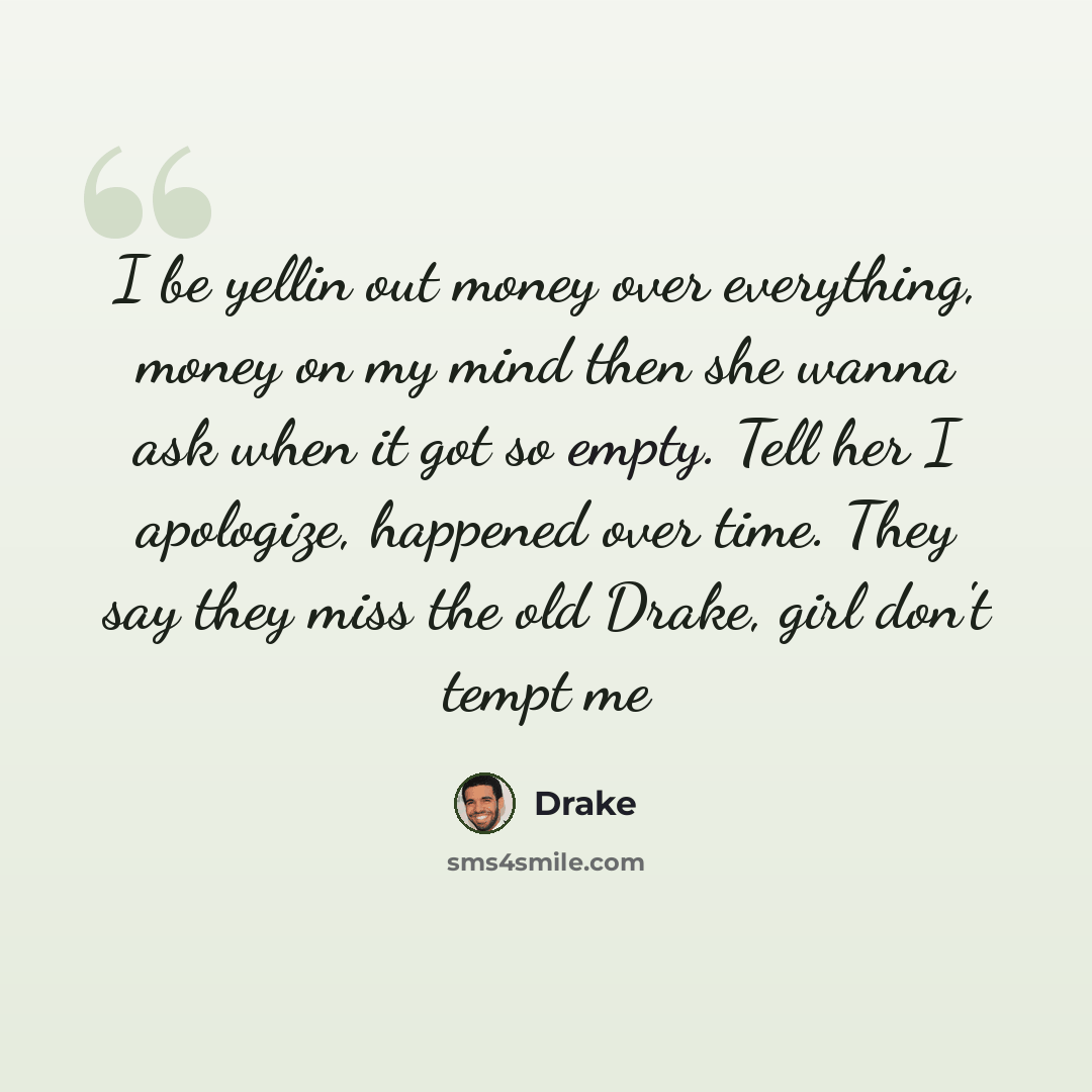 “I be yellin out money over everything, money on my mind then she wanna ask when it got so empty. Tell her I apologize, happened over time. They say they miss the old Drake, girl don't tempt me” quote by Drake