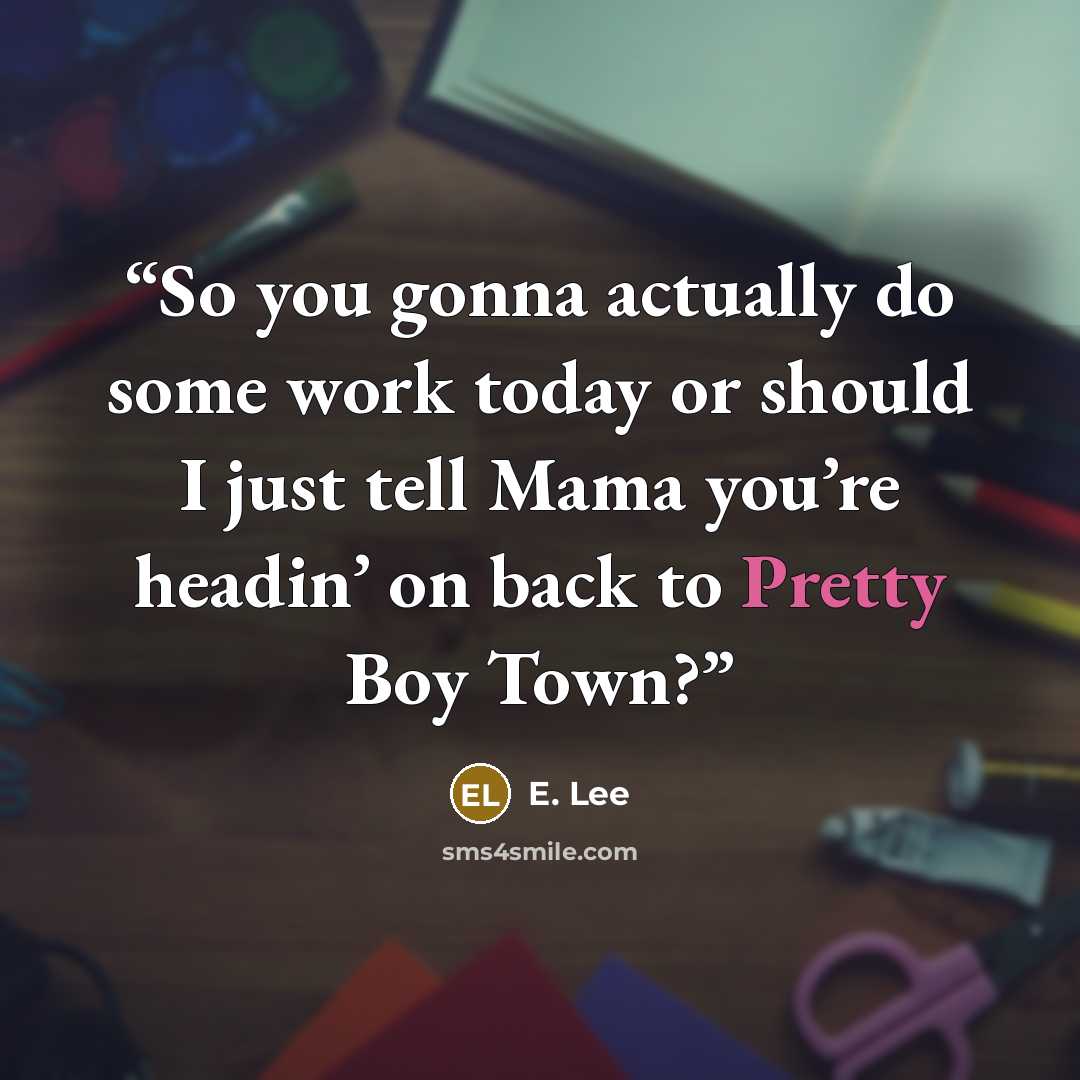 “So you gonna actually do some work today or should I just tell Mama you’re headin’ on back to Pretty Boy Town?” quote by E. Lee