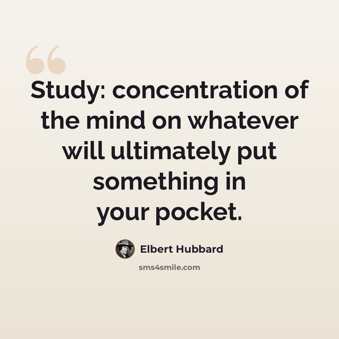 “Study: concentration of the mind on whatever will ultimately put something in your pocket.” quote by Elbert Hubbard