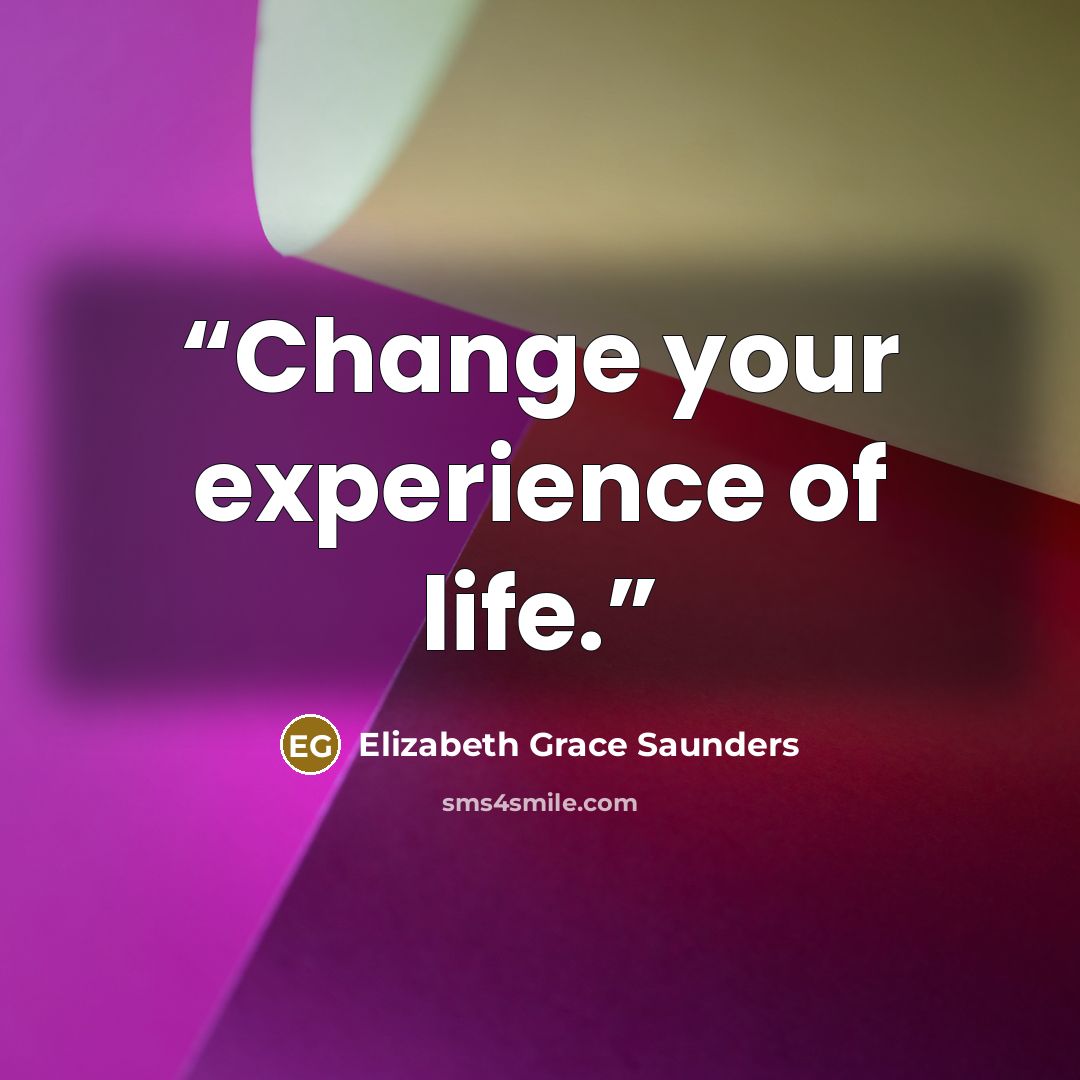 “Change your experience of life.” quote by Elizabeth Grace Saunders