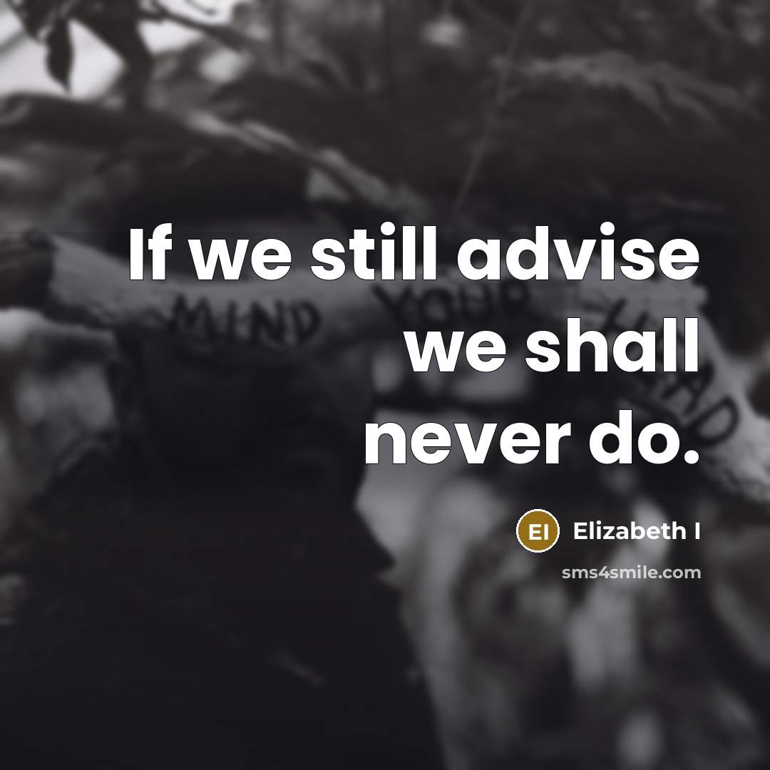 “If we still advise we shall never do.” quote by Elizabeth I