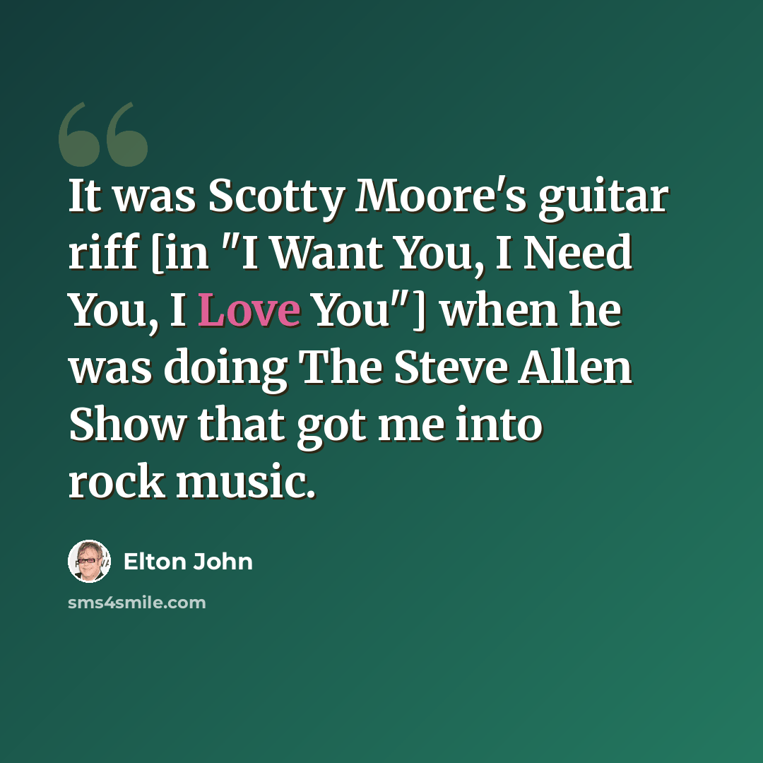 “It was Scotty Moore's guitar riff [in "I Want You, I Need You, I Love You"] when he was doing The Steve Allen Show that got me into rock music.” quote by Elton John