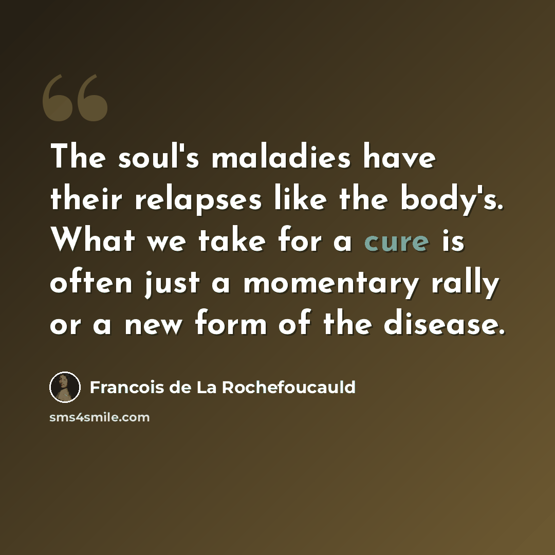 “The soul's maladies have their relapses like the body's. What we take for a cure is often just a momentary rally or a new form of the disease.” quote by Francois de La Rochefoucauld