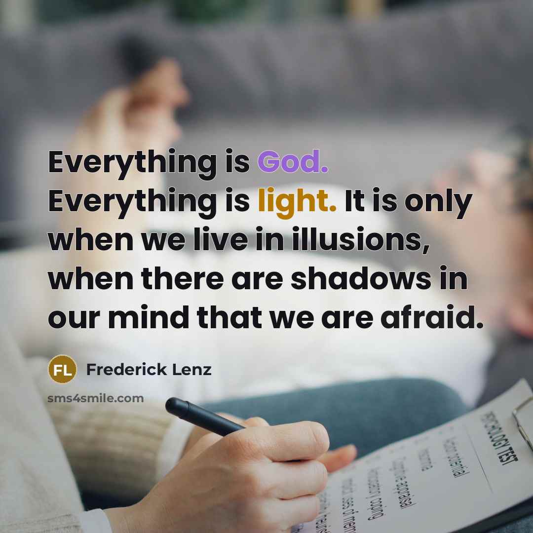“Everything is God. Everything is light. It is only when we live in illusions, when there are shadows in our mind that we are afraid.” quote by Frederick Lenz