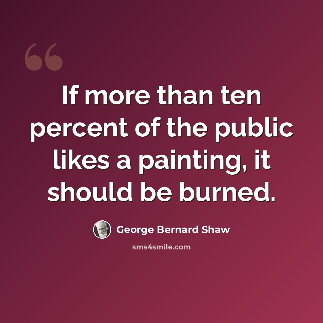 “If more than ten percent of the public likes a painting, it should be burned.” quote by George Bernard Shaw