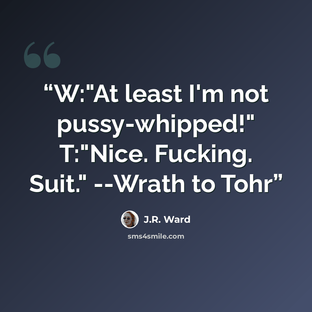 “W:"At least I'm not pussy-whipped!" T:"Nice. Fucking. Suit." --Wrath to Tohr” quote by J.R. Ward