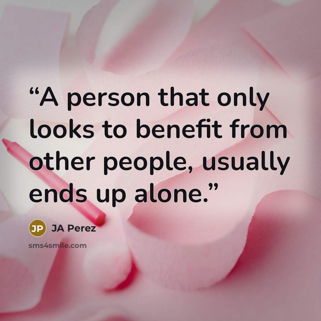 “A person that only looks to benefit from other people, usually ends up alone.” quote by JA Perez