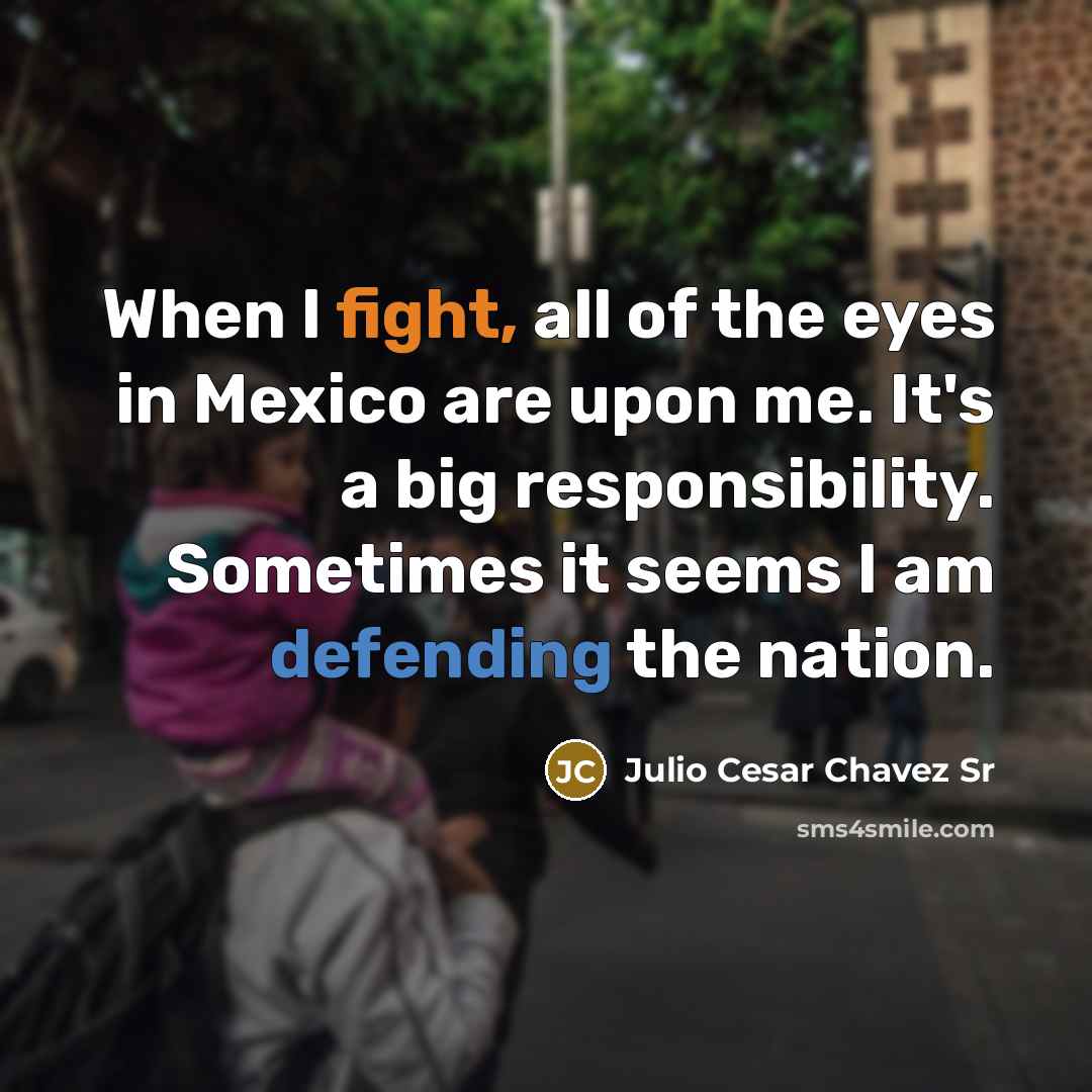 “When I fight, all of the eyes in Mexico are upon me. It's a big responsibility. Sometimes it seems I am defending the nation.” quote by Julio Cesar Chavez Sr