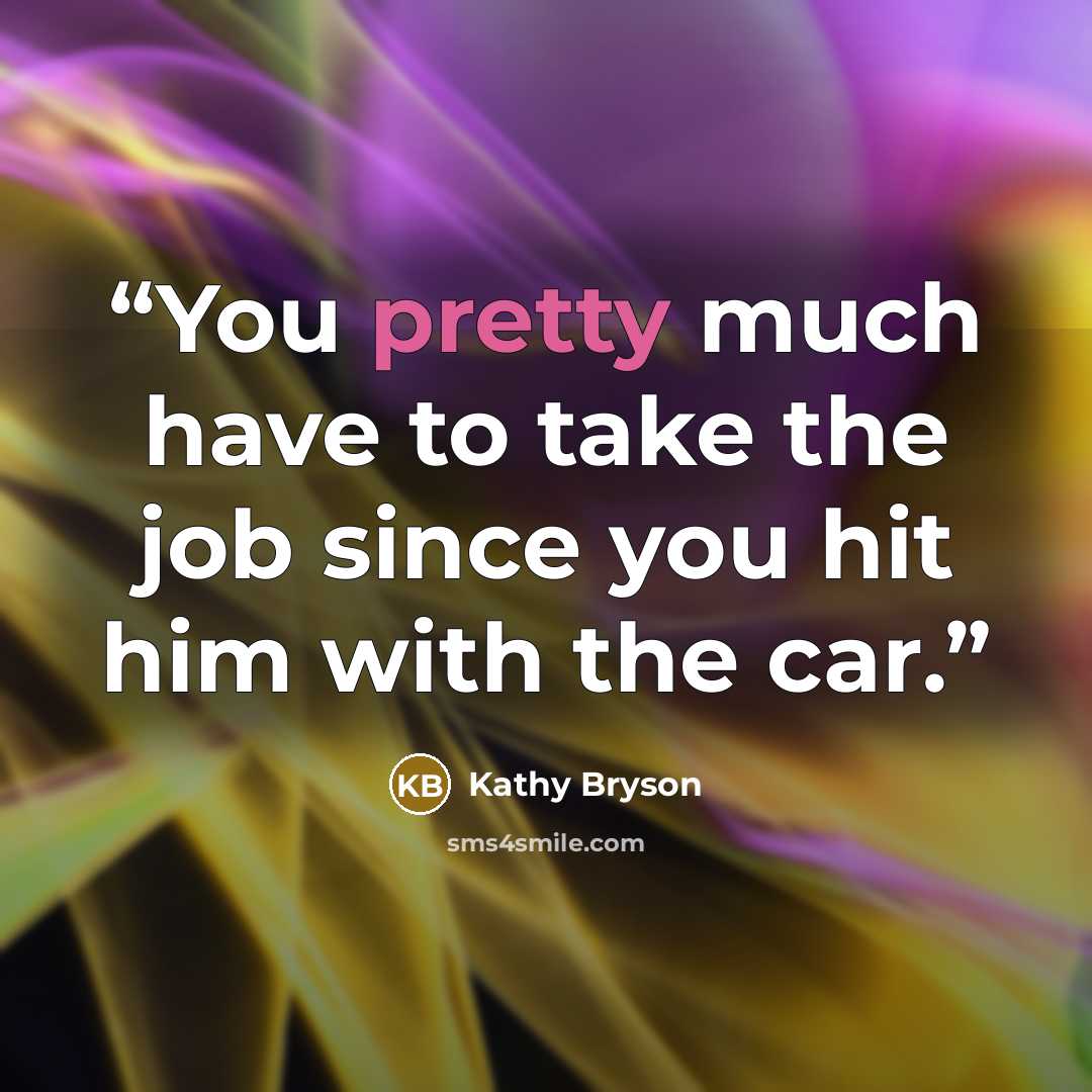 “You pretty much have to take the job since you hit him with the car.” quote by Kathy Bryson