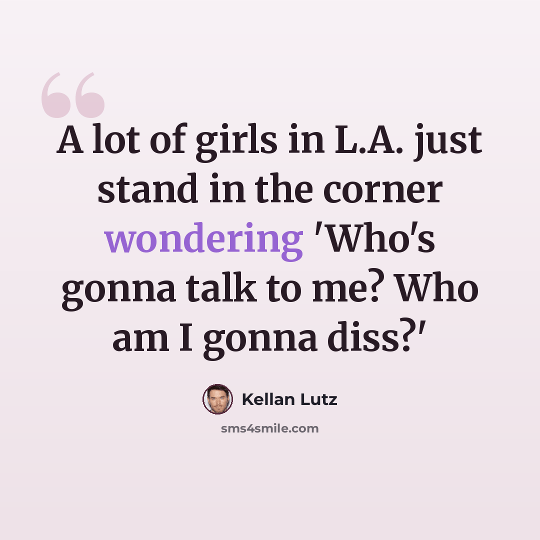 “A lot of girls in L.A. just stand in the corner wondering 'Who's gonna talk to me? Who am I gonna diss?'” quote by Kellan Lutz