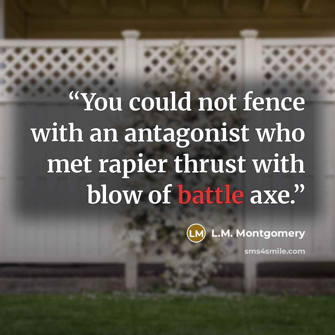 “You could not fence with an antagonist who met rapier thrust with blow of battle axe.” quote by L.M. Montgomery