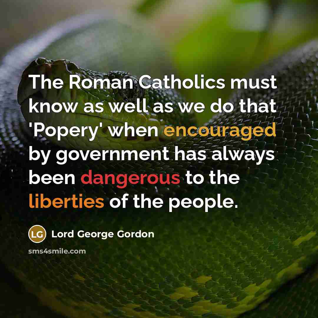 “The Roman Catholics must know as well as we do that 'Popery' when encouraged by government has always been dangerous to the liberties of the people.” quote by Lord George Gordon