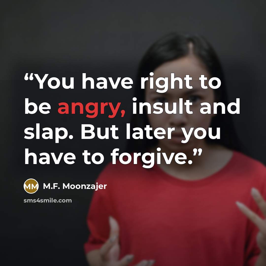 “You have right to be angry, insult and slap. But later you have to forgive.” quote by M.F. Moonzajer