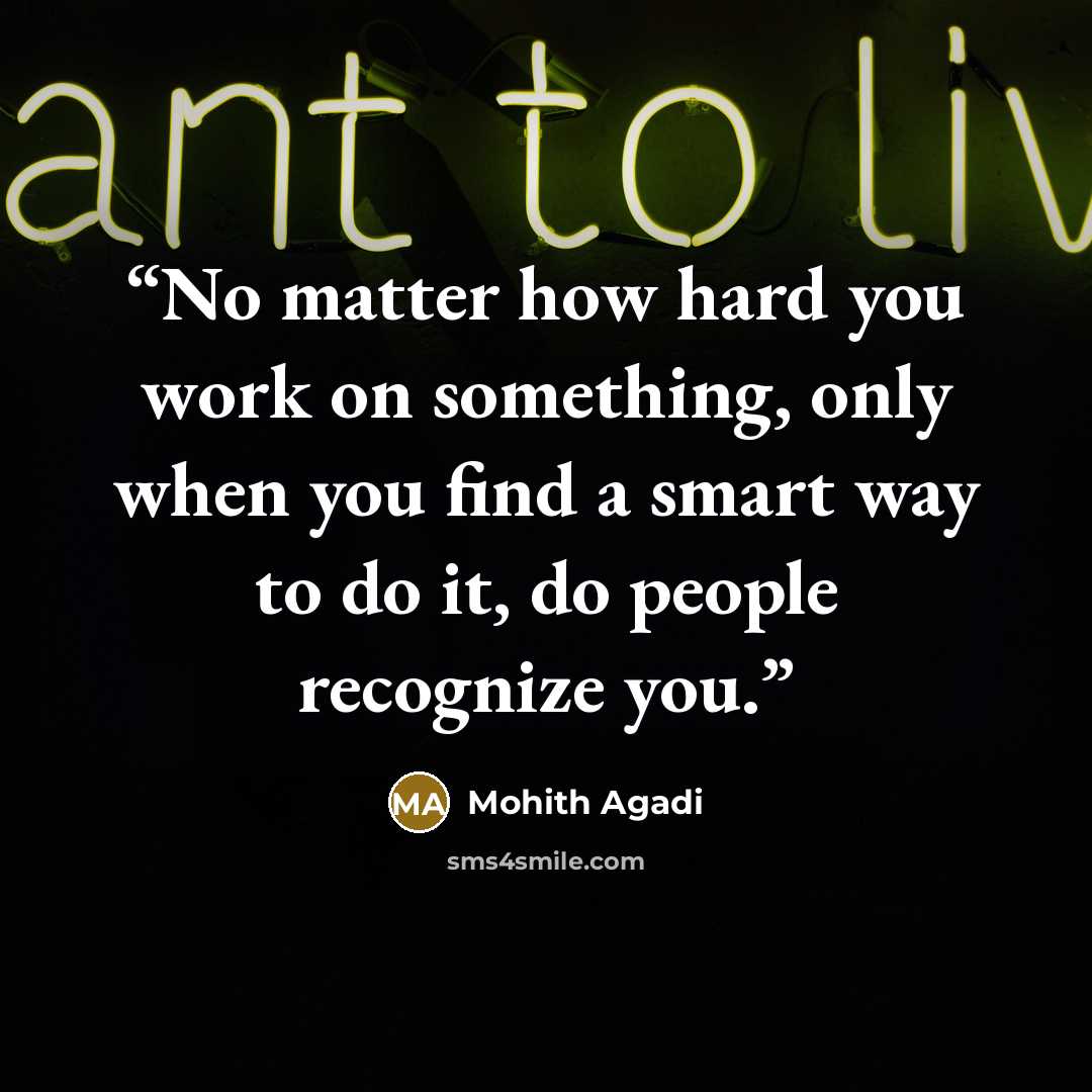 “No matter how hard you work on something, only when you find a smart way to do it, do people recognize you.” quote by Mohith Agadi