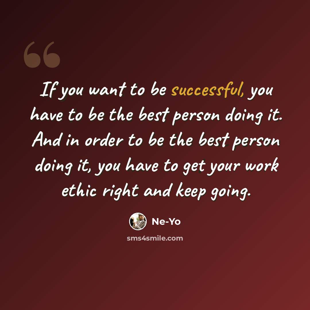 “If you want to be successful, you have to be the best person doing it. And in order to be the best person doing it, you have to get your work ethic right and keep going.” quote by Ne-Yo