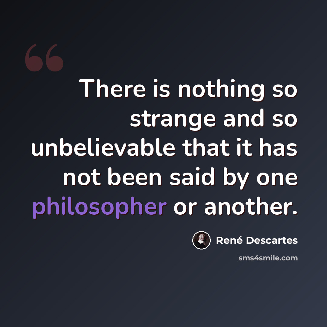 “There is nothing so strange and so unbelievable that it has not been said by one philosopher or another.” quote by Rene Descartes