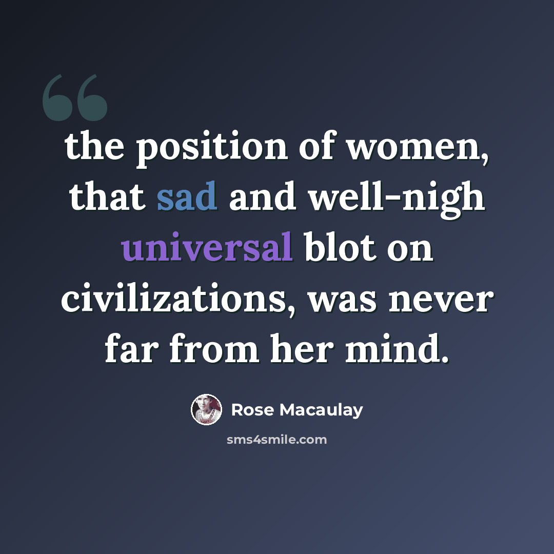 “the position of women, that sad and well-nigh universal blot on civilizations, was never far from her mind.” quote by Rose Macaulay