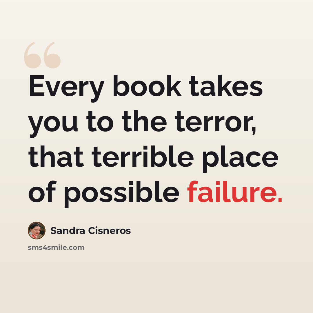 “Every book takes you to the terror, that terrible place of possible failure.” quote by Sandra Cisneros