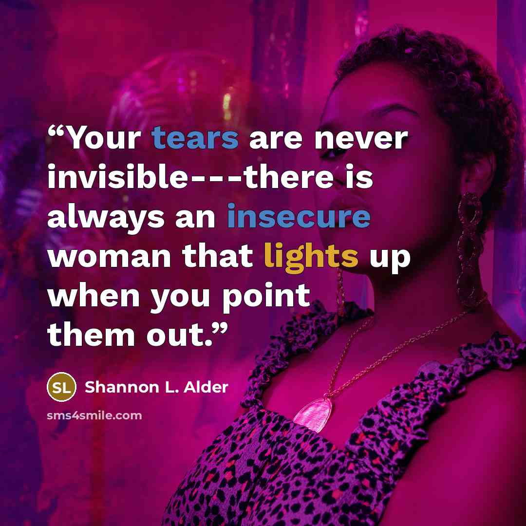 “Your tears are never invisible---there is always an insecure woman that lights up when you point them out.” quote by Shannon L. Alder