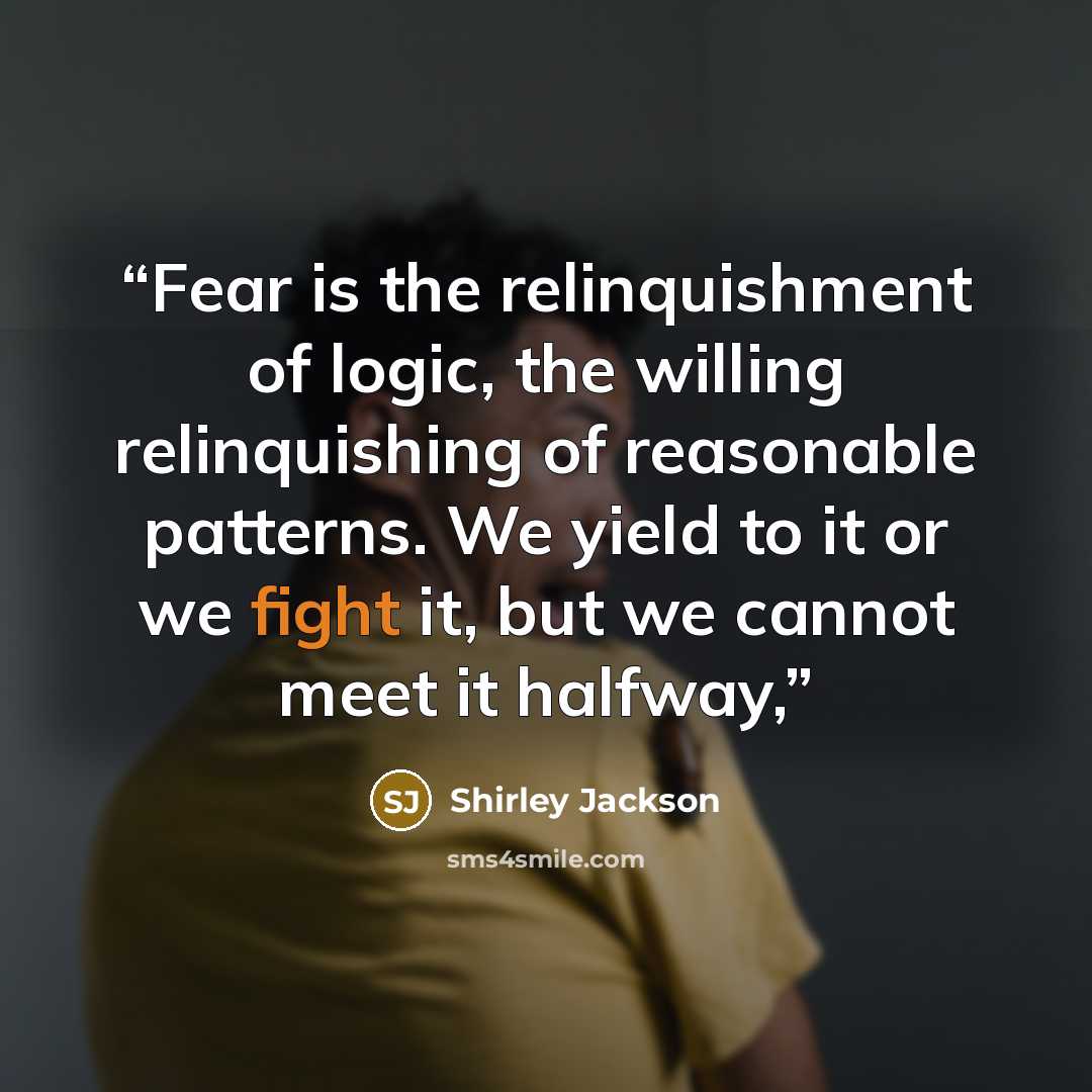 “Fear is the relinquishment of logic, the willing relinquishing of reasonable patterns. We yield to it or we fight it, but we cannot meet it halfway,” quote by Shirley Jackson