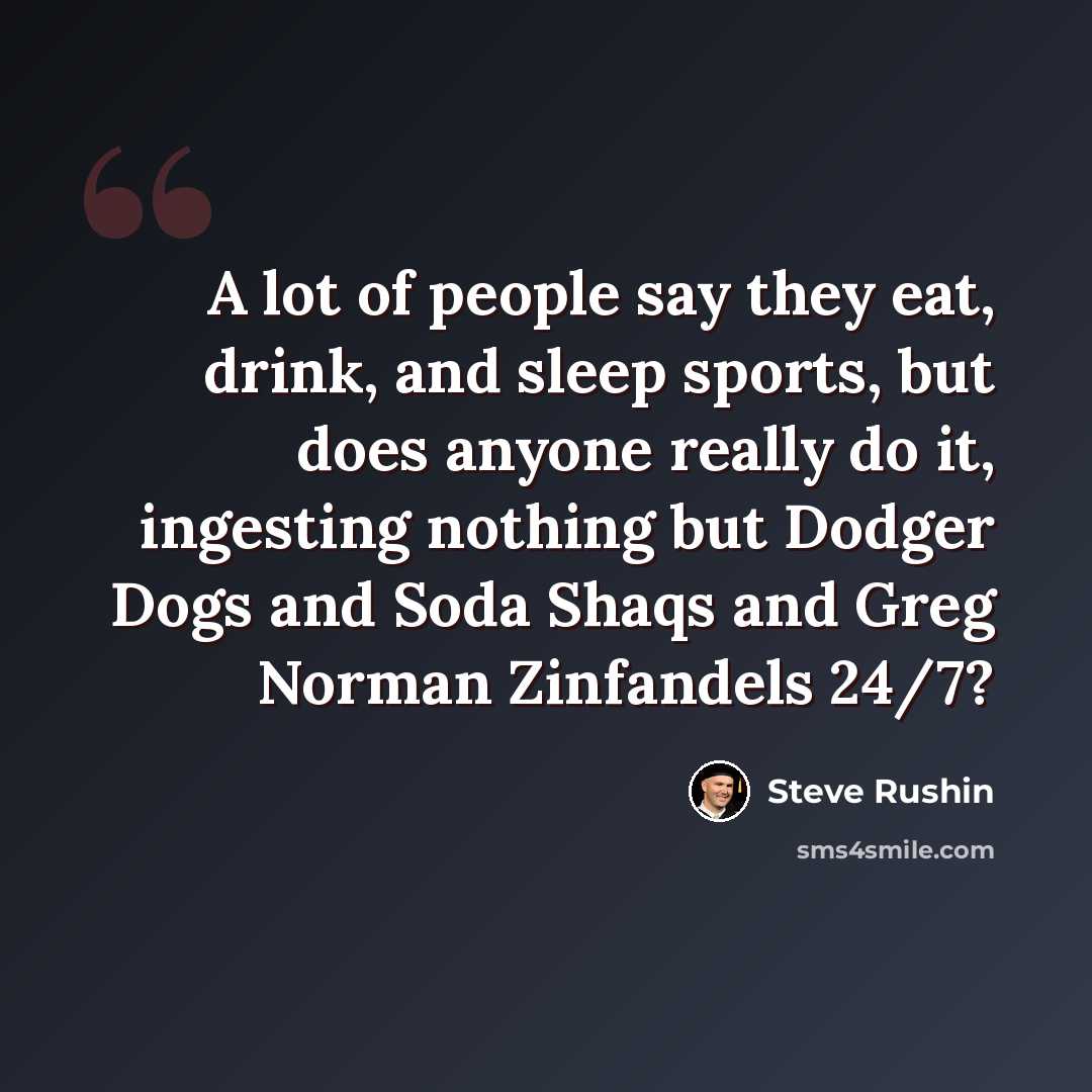 “A lot of people say they eat, drink, and sleep sports, but does anyone really do it, ingesting nothing but Dodger Dogs and Soda Shaqs and Greg Norman Zinfandels 24/7?” quote by Steve Rushin