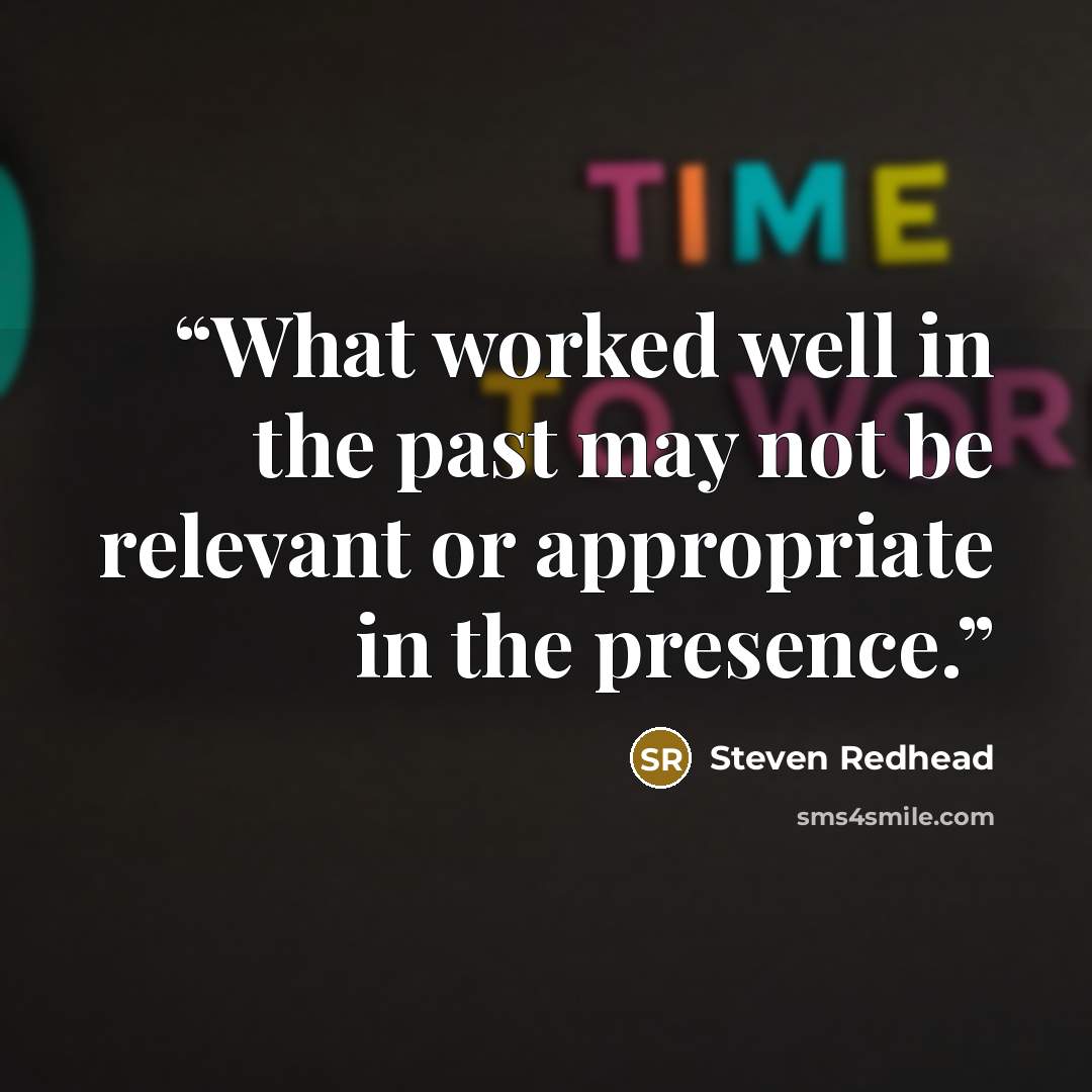 “What worked well in the past may not be relevant or appropriate in the presence.” quote by Steven Redhead