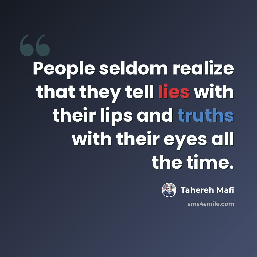 “People seldom realize that they tell lies with their lips and truths with their eyes all the time.” quote by Tahereh Mafi