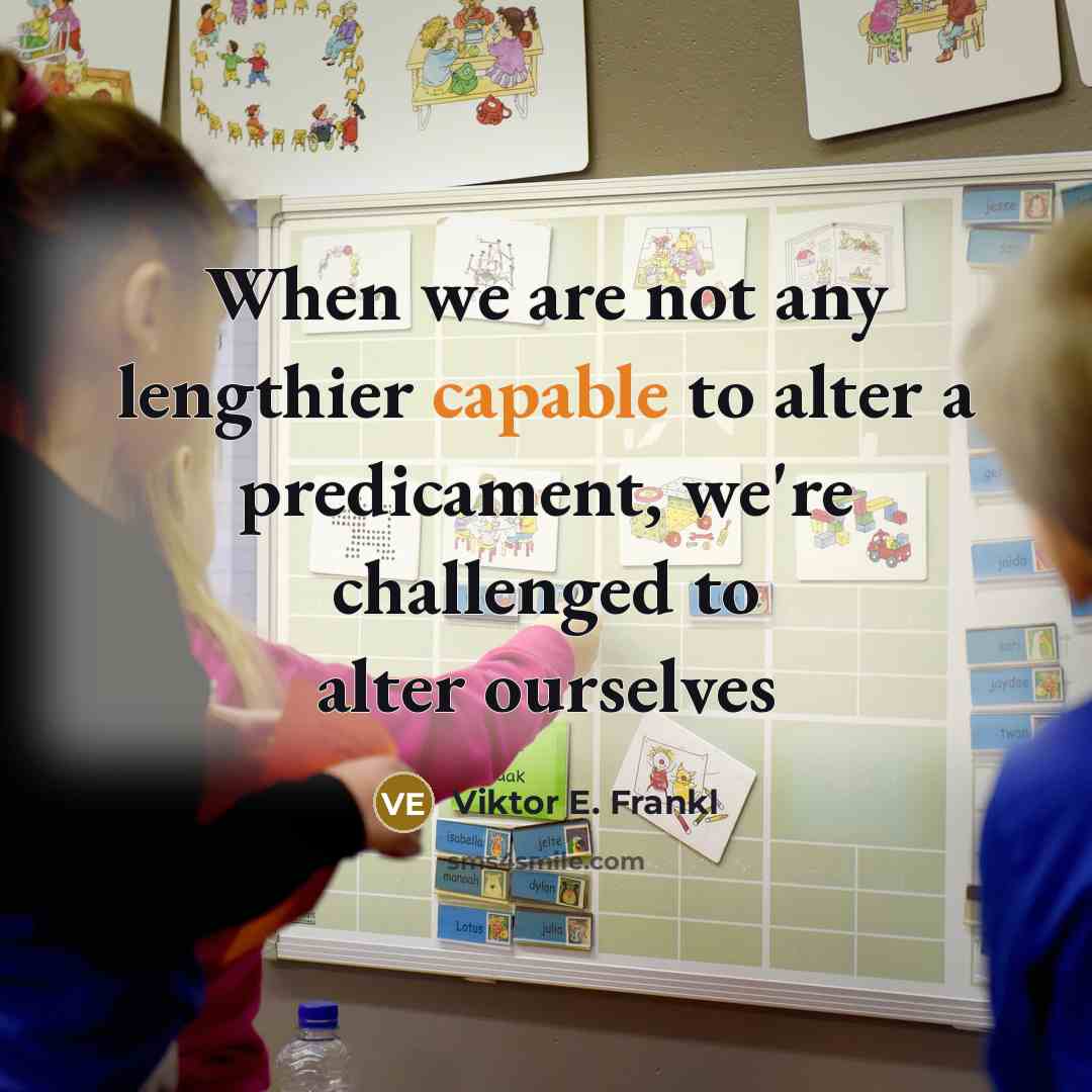 “When we are not any lengthier capable to alter a predicament, we're challenged to alter ourselves” quote by Viktor E. Frankl