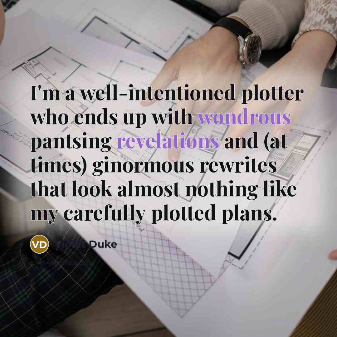“I'm a well-intentioned plotter who ends up with wondrous pantsing revelations and (at times) ginormous rewrites that look almost nothing like my carefully plotted plans.” quote by Violet Duke