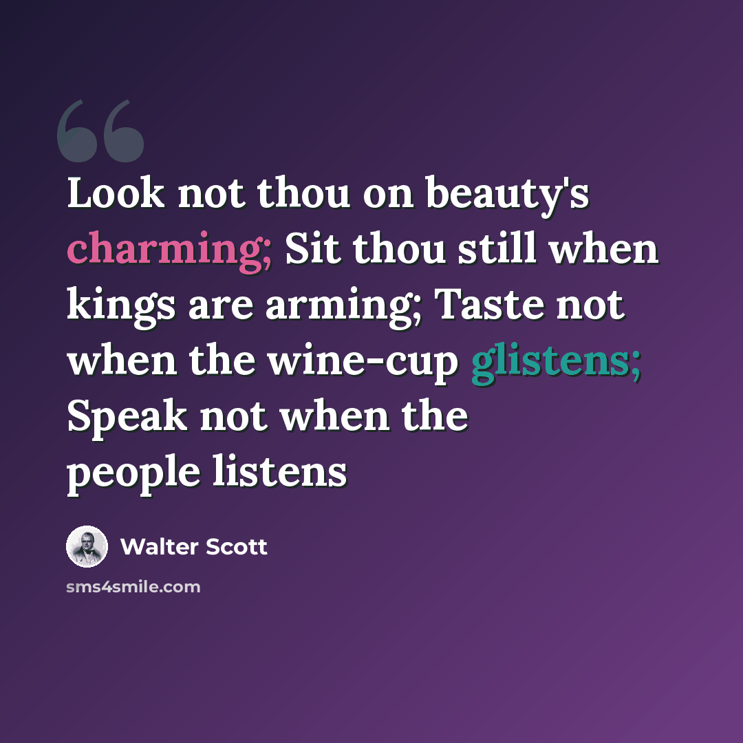 “Look not thou on beauty's charming; Sit thou still when kings are arming; Taste not when the wine-cup glistens; Speak not when the people listens” quote by Walter Scott