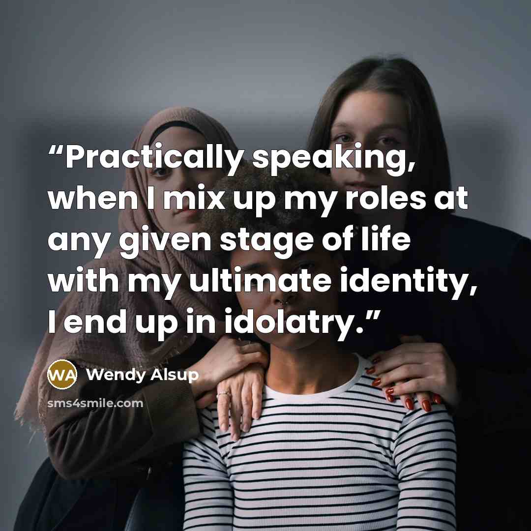 “Practically speaking, when I mix up my roles at any given stage of life with my ultimate identity, I end up in idolatry.” quote by Wendy Alsup