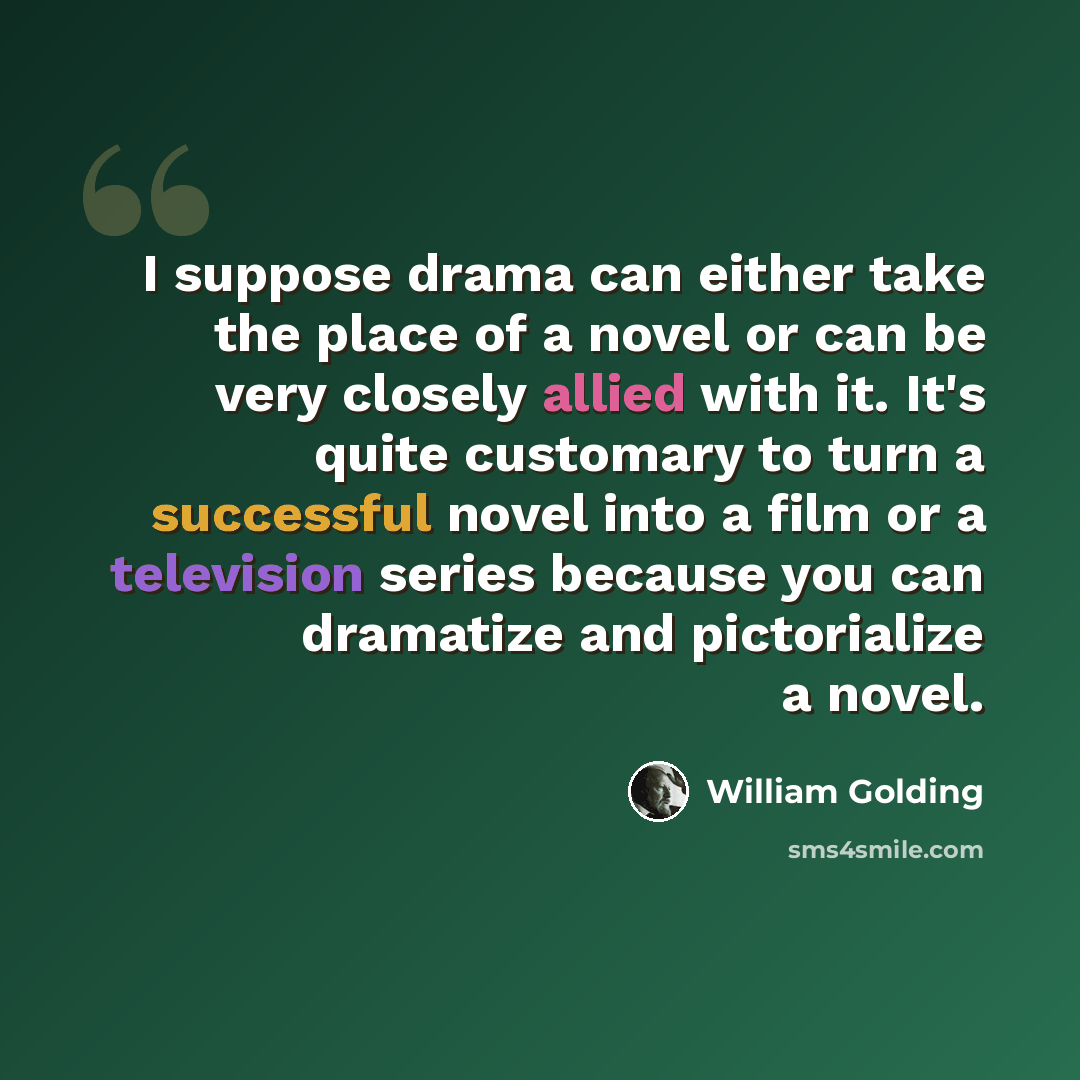 “I suppose drama can either take the place of a novel or can be very closely allied with it. It's quite customary to turn a successful novel into a film or a television series because you can dramatize and pictorialize a novel.” quote by William Golding