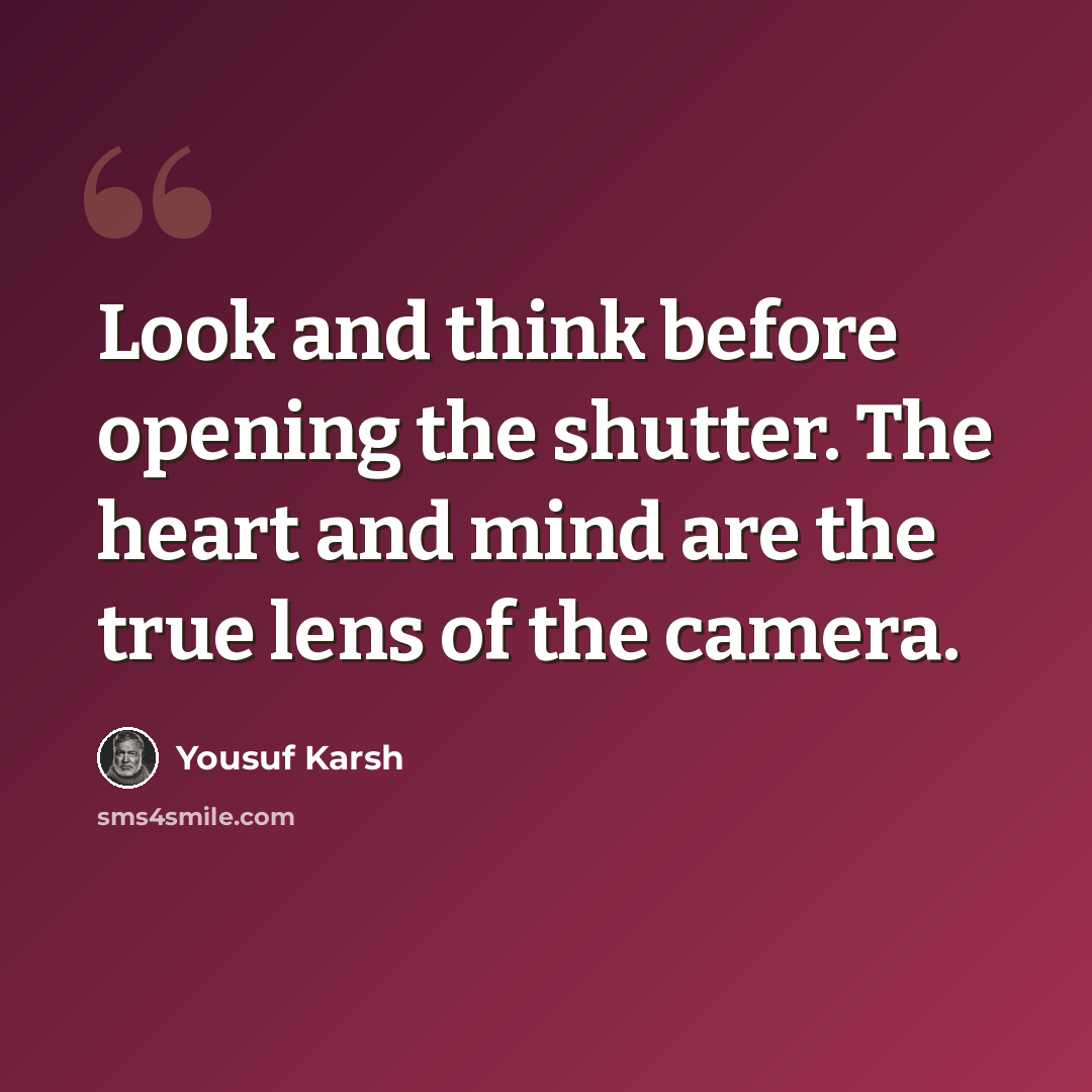 “Look and think before opening the shutter. The heart and mind are the true lens of the camera.” quote by Yousuf Karsh