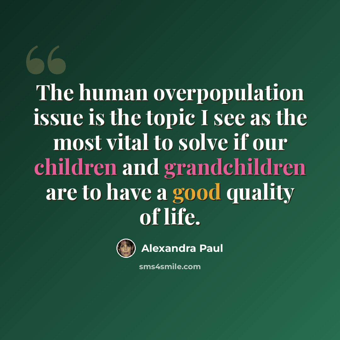 “The human overpopulation issue is the topic I see as the most vital to solve if our children and grandchildren are to have a good quality of life.” quote by Alexandra Paul