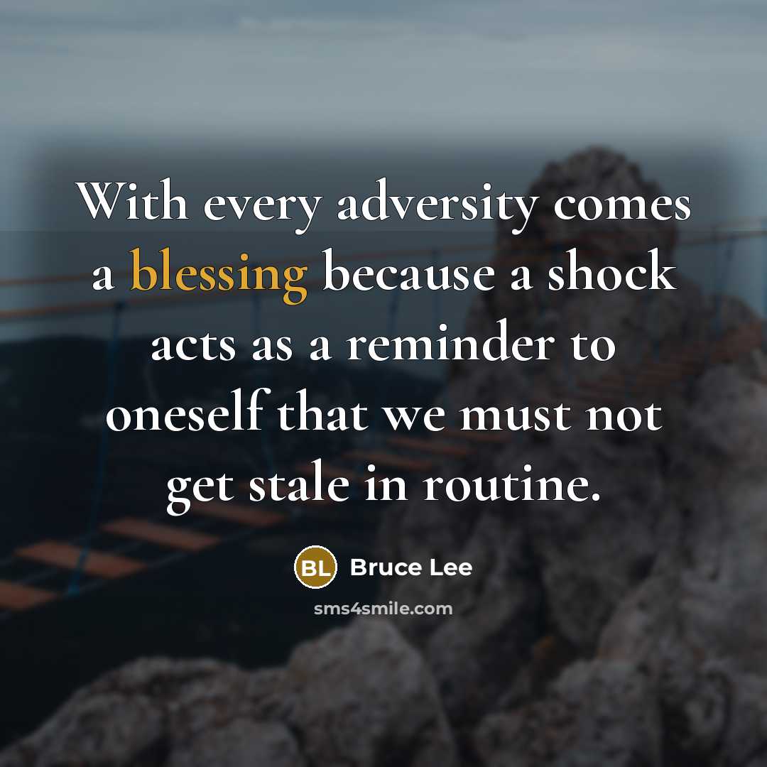“With every adversity comes a blessing because a shock acts as a reminder to oneself that we must not get stale in routine.” quote by Bruce Lee