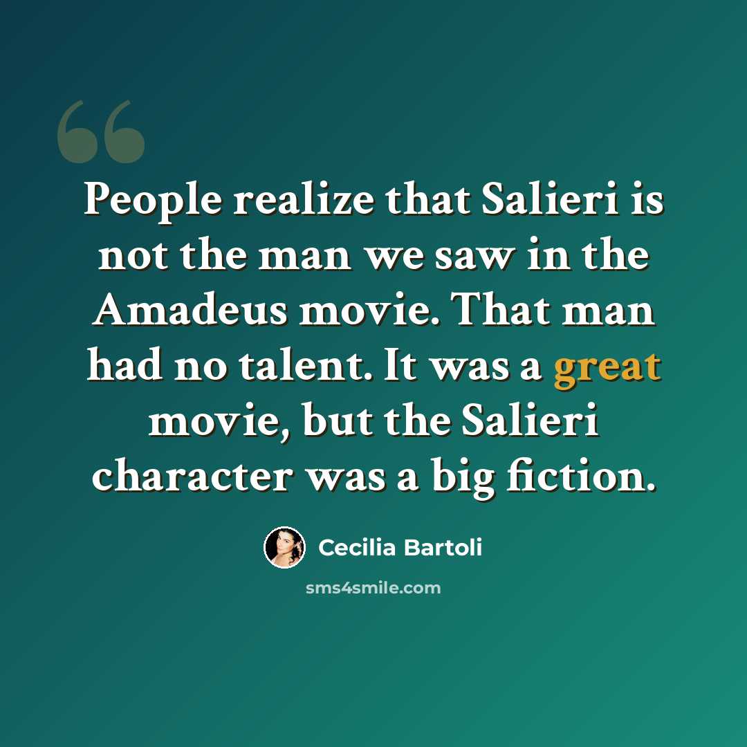 “People realize that Salieri is not the man we saw in the Amadeus movie. That man had no talent. It was a great movie, but the Salieri character was a big fiction.” quote by Cecilia Bartoli