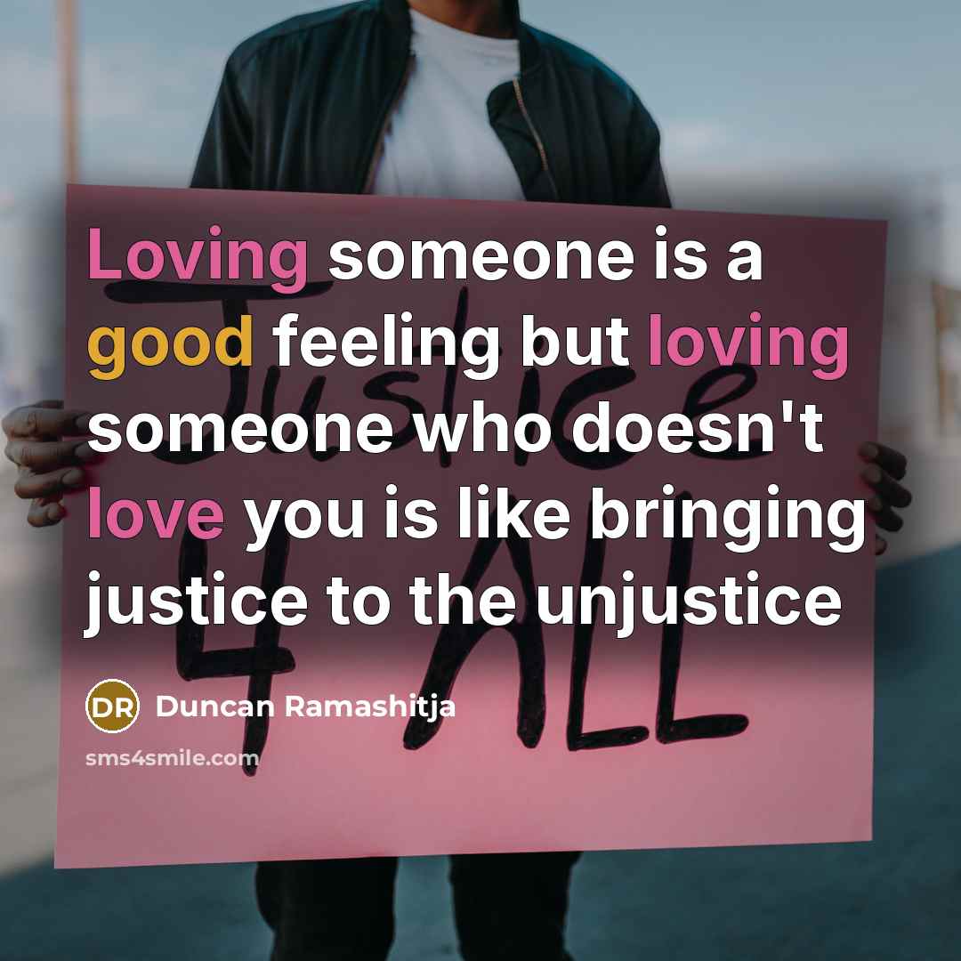 “Loving someone is a good feeling but loving someone who doesn't love you is like bringing justice to the unjustice” quote by Duncan Ramashitja