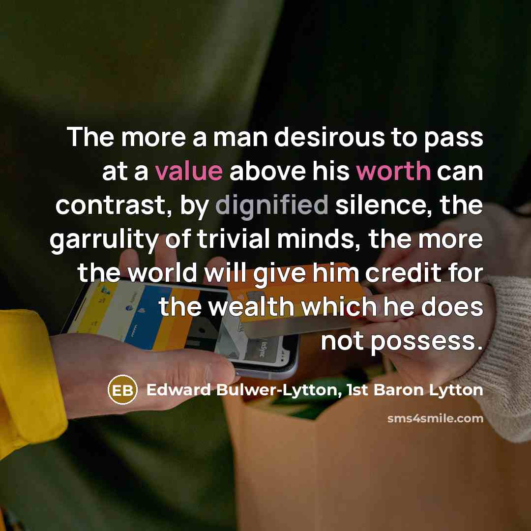 “The more a man desirous to pass at a value above his worth can contrast, by dignified silence, the garrulity of trivial minds, the more the world will give him credit for the wealth which he does not possess.” quote by Edward Bulwer-Lytton, 1st Baron Lytton