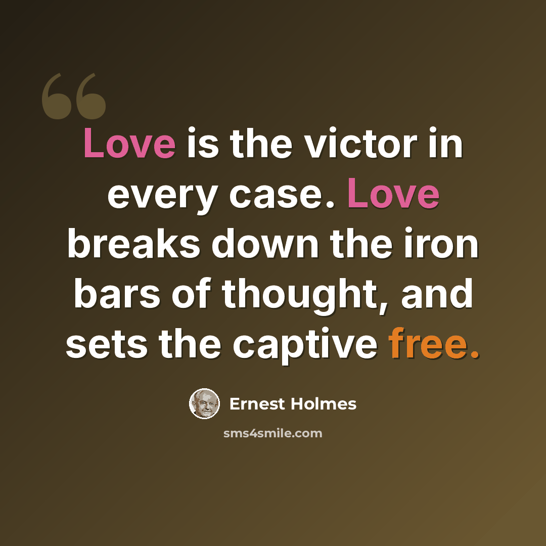 “Love is the victor in every case. Love breaks down the iron bars of thought, and sets the captive free.” quote by Ernest Holmes