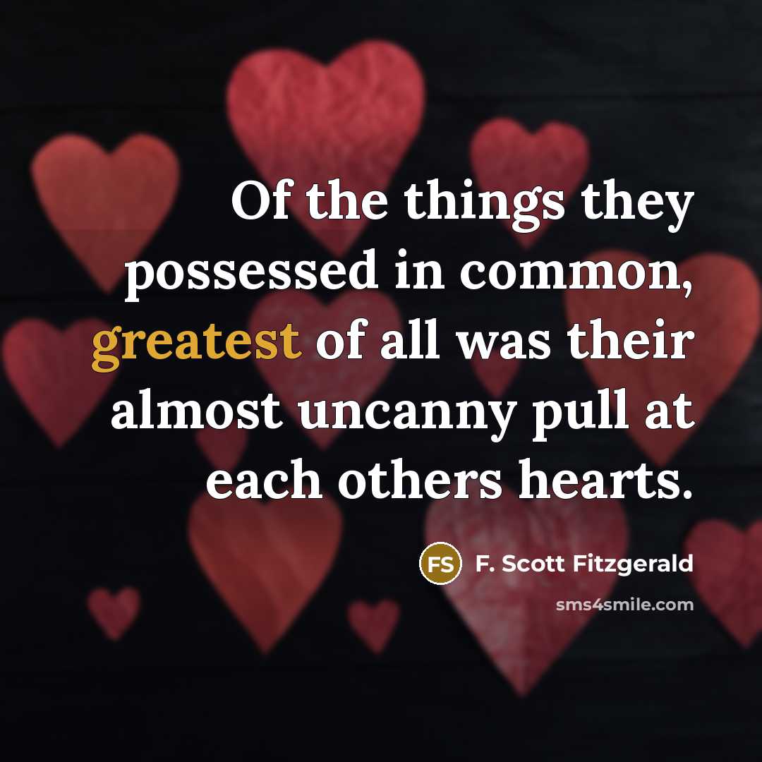 “Of the things they possessed in common, greatest of all was their almost uncanny pull at each others hearts.” quote by F. Scott Fitzgerald