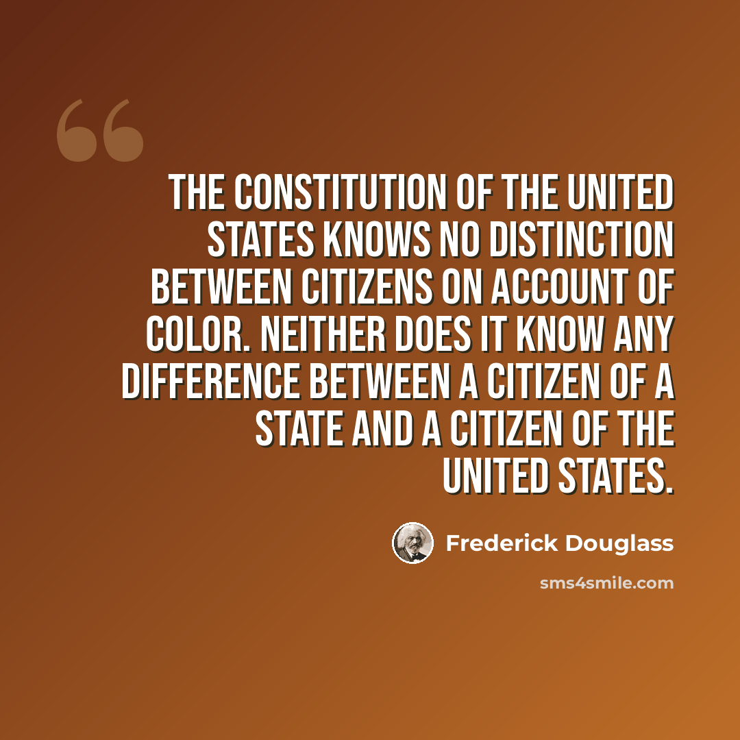 “The Constitution of the United States knows no distinction between citizens on account of color. Neither does it know any difference between a citizen of a state and a citizen of the United States.” quote by Frederick Douglass