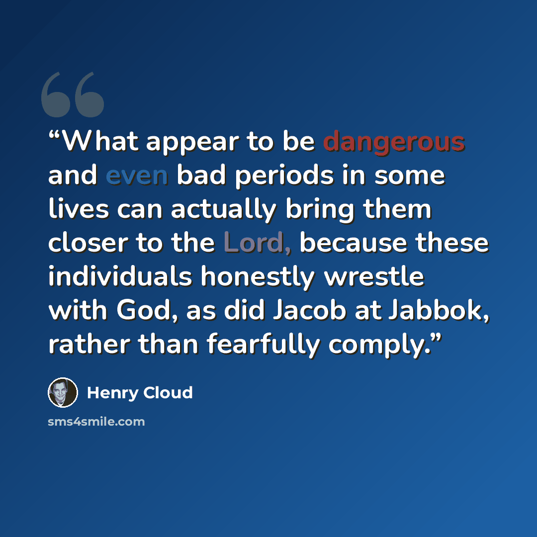 “What appear to be dangerous and even bad periods in some lives can actually bring them closer to the Lord, because these individuals honestly wrestle with God, as did Jacob at Jabbok, rather than fearfully comply.” quote by Henry Cloud