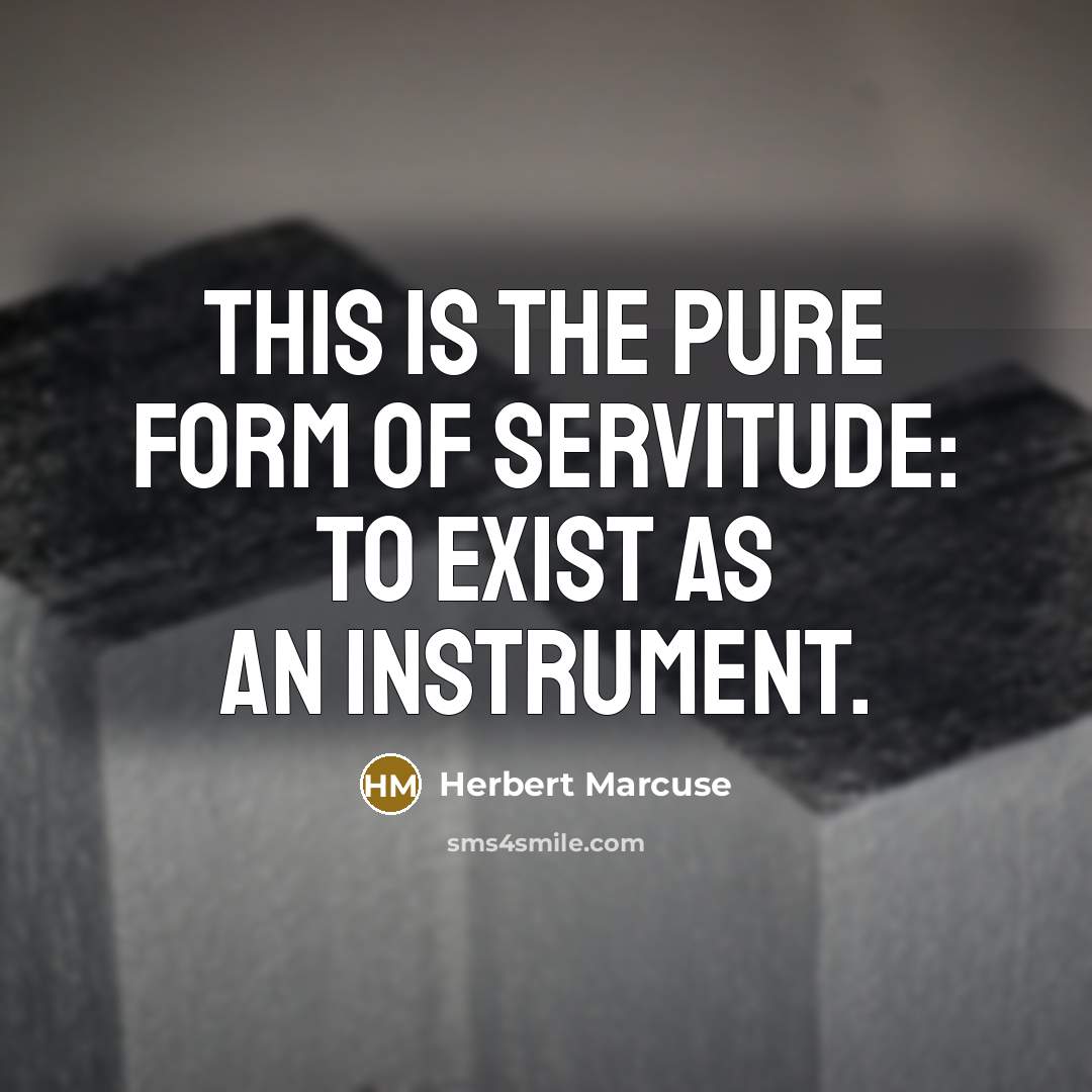 “This is the pure form of servitude: to exist as an instrument.” quote by Herbert Marcuse