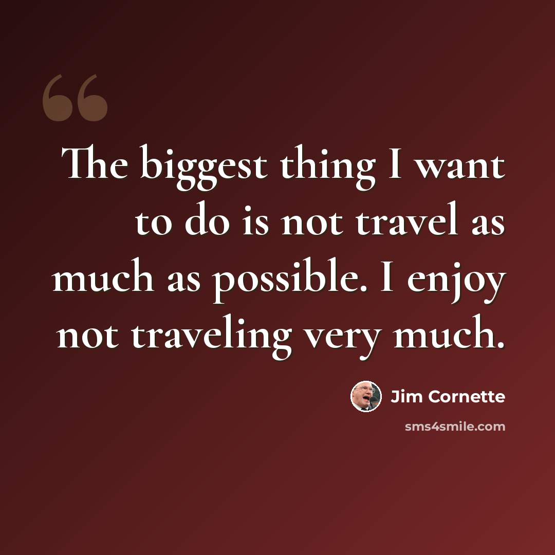 “The biggest thing I want to do is not travel as much as possible. I enjoy not traveling very much.” quote by Jim Cornette