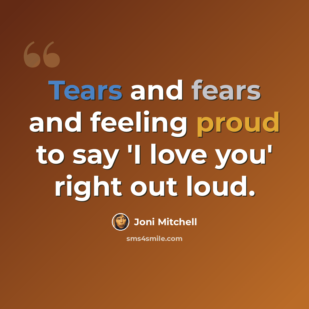 “Tears and fears and feeling proud to say 'I love you' right out loud.” quote by Joni Mitchell