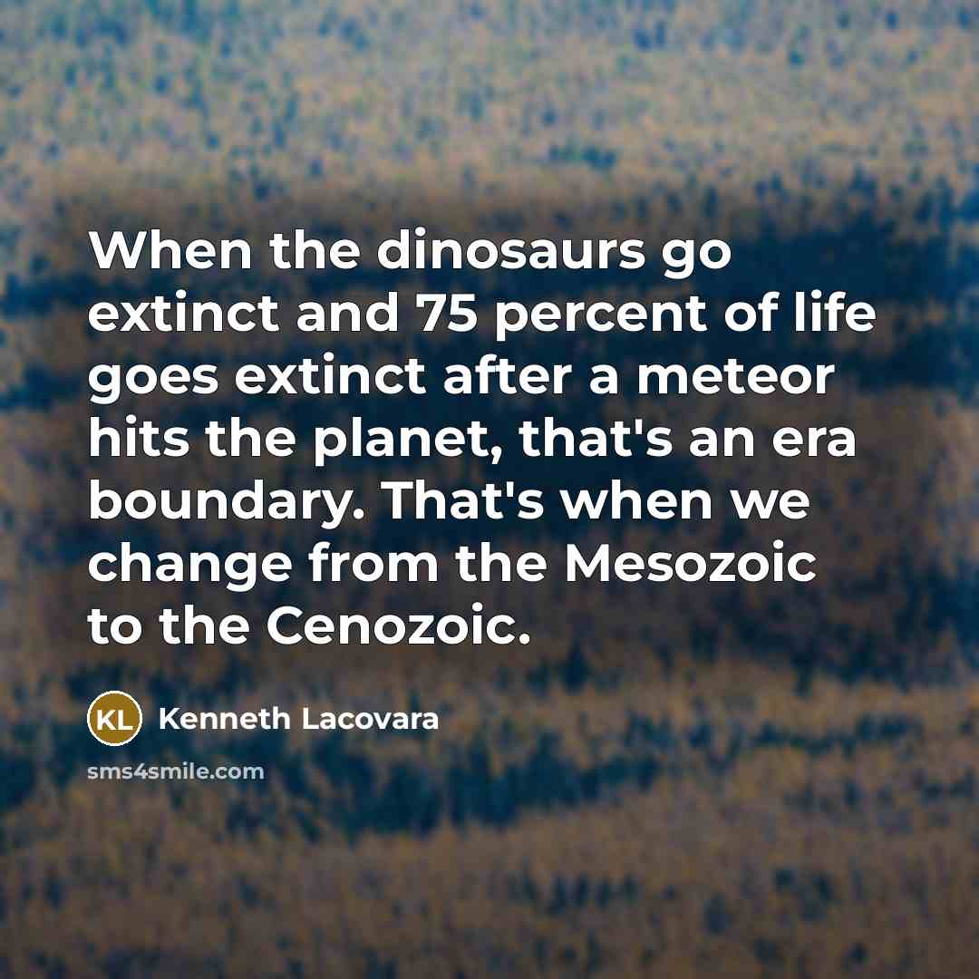 “When the dinosaurs go extinct and 75 percent of life goes extinct after a meteor hits the planet, that's an era boundary. That's when we change from the Mesozoic to the Cenozoic.” quote by Kenneth Lacovara
