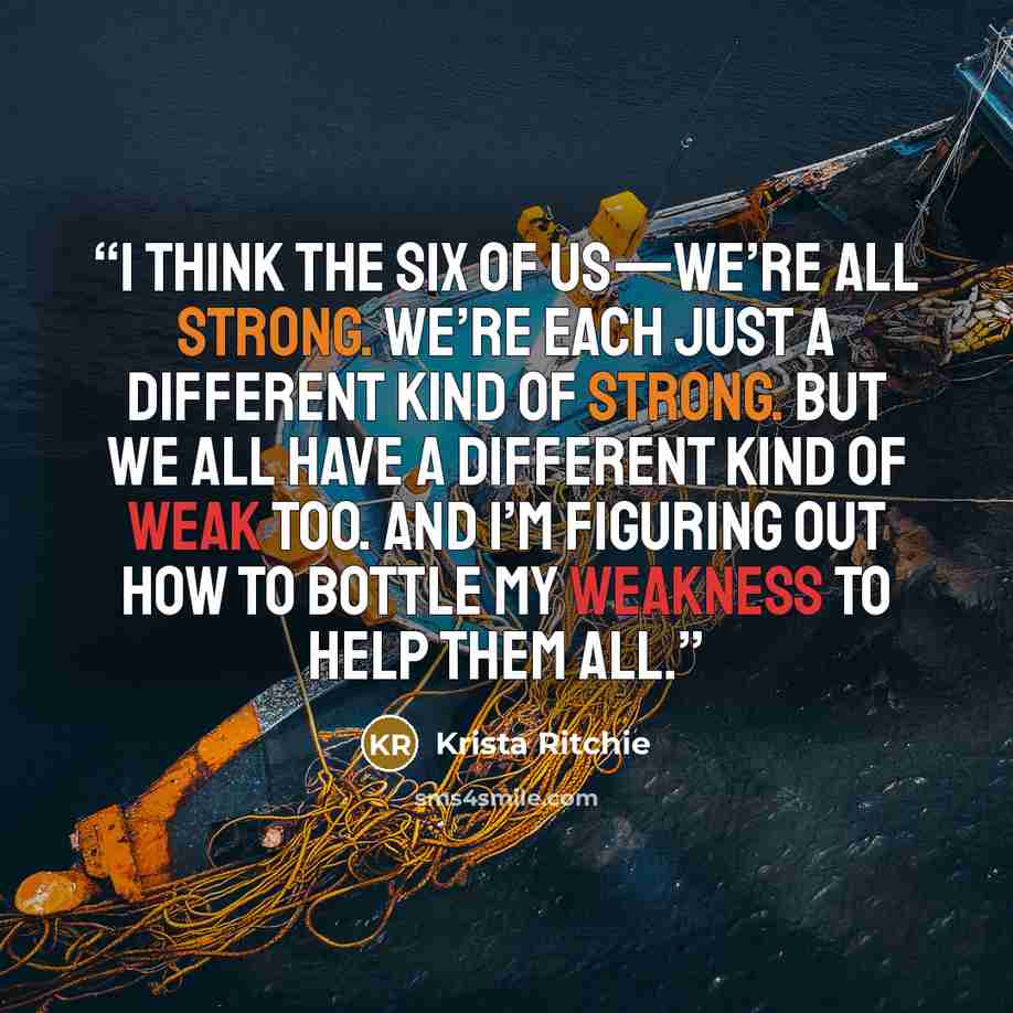 “I think the six of us—we’re all strong. We’re each just a different kind of strong. But we all have a different kind of weak too. And I’m figuring out how to bottle my weakness to help them all.” quote by Krista Ritchie