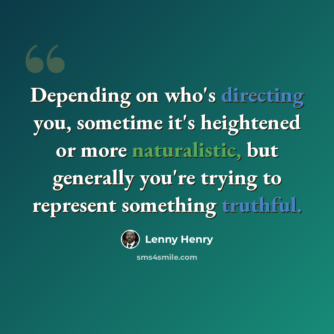 “Depending on who's directing you, sometime it's heightened or more naturalistic, but generally you're trying to represent something truthful.” quote by Lenny Henry