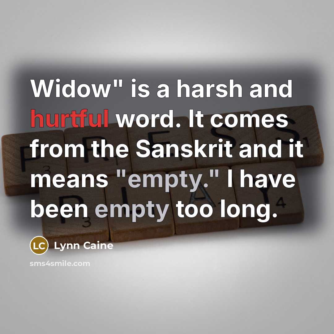 “Widow" is a harsh and hurtful word. It comes from the Sanskrit and it means "empty." I have been empty too long.” quote by Lynn Caine