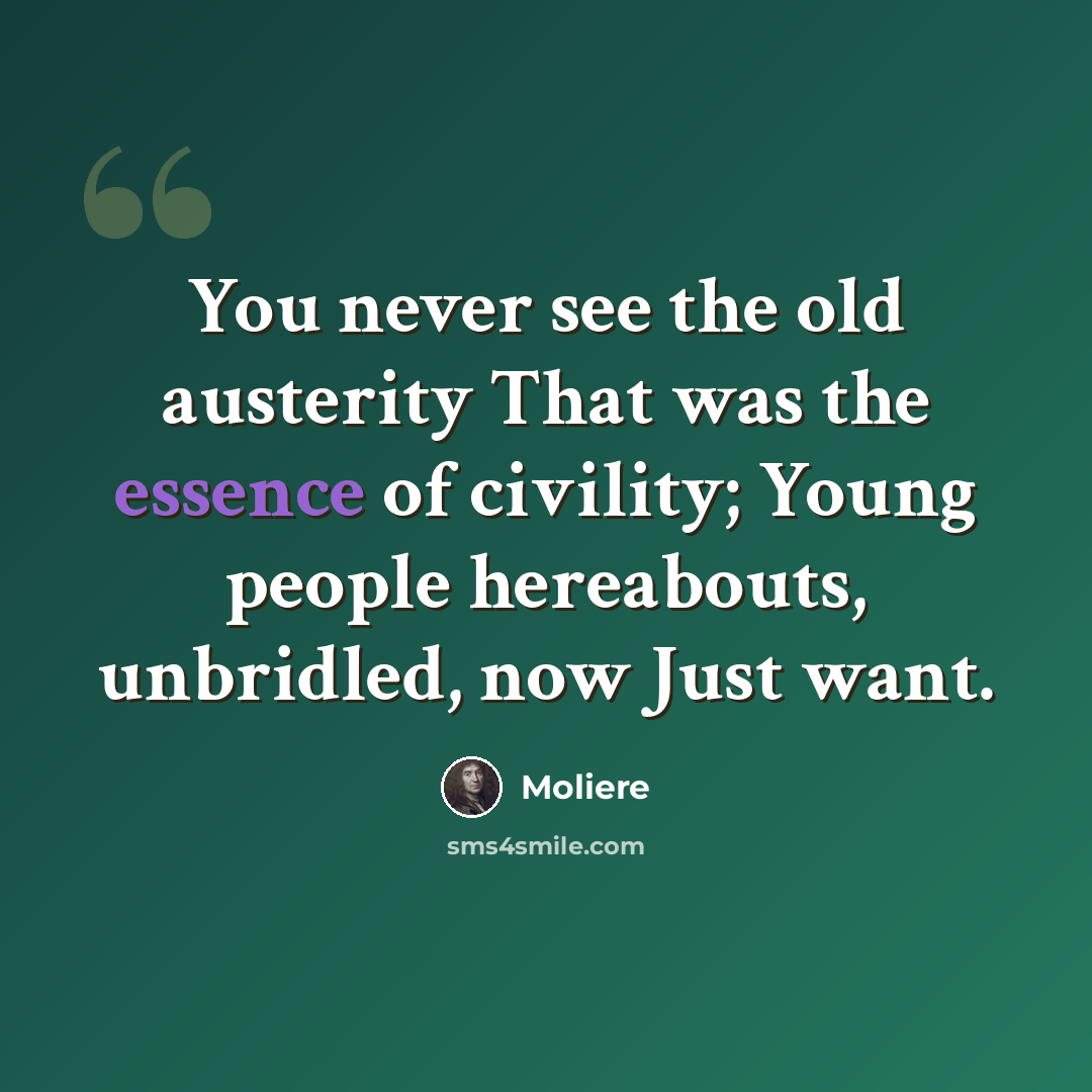 “You never see the old austerity That was the essence of civility; Young people hereabouts, unbridled, now Just want.” quote by Moliere